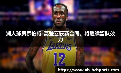 湖人球员罗伯特-高登喜获新合同，将继续留队效力