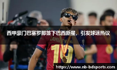 西甲豪门巴塞罗那签下巴西新星，引发球迷热议