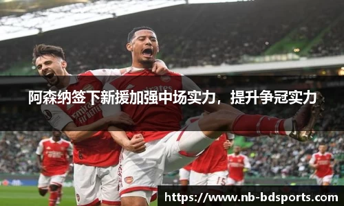 阿森纳签下新援加强中场实力，提升争冠实力