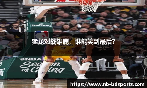 猛龙对战雄鹿，谁能笑到最后？