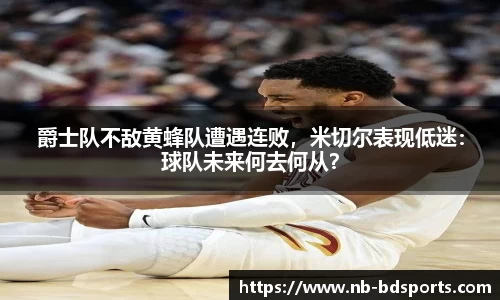 爵士队不敌黄蜂队遭遇连败，米切尔表现低迷：球队未来何去何从？