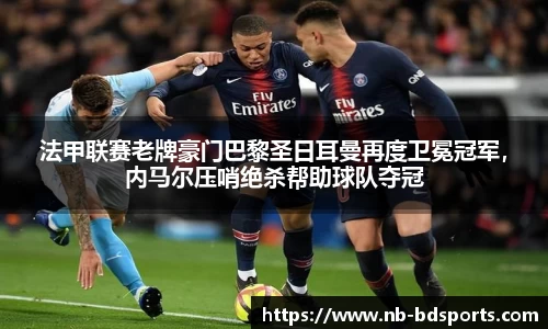 法甲联赛老牌豪门巴黎圣日耳曼再度卫冕冠军，内马尔压哨绝杀帮助球队夺冠