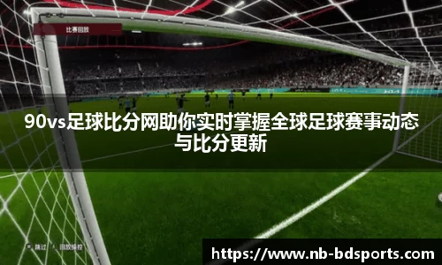 90vs足球比分网助你实时掌握全球足球赛事动态与比分更新