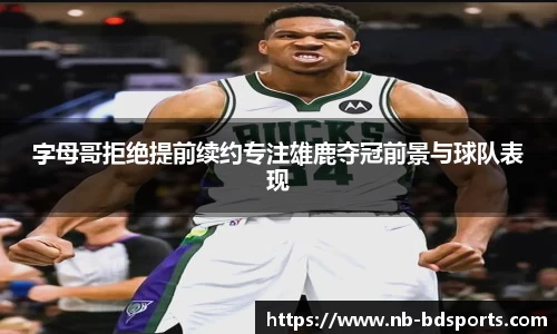字母哥拒绝提前续约专注雄鹿夺冠前景与球队表现