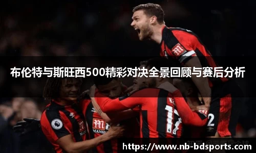 布伦特与斯旺西500精彩对决全景回顾与赛后分析