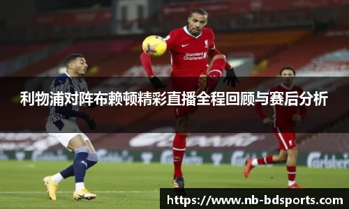 利物浦对阵布赖顿精彩直播全程回顾与赛后分析