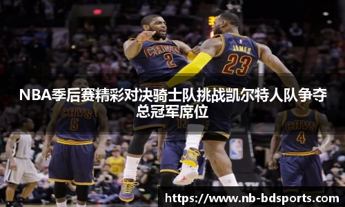 NBA季后赛精彩对决骑士队挑战凯尔特人队争夺总冠军席位