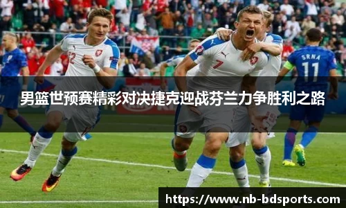 男篮世预赛精彩对决捷克迎战芬兰力争胜利之路
