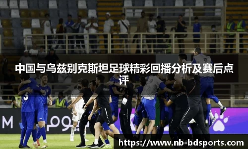 中国与乌兹别克斯坦足球精彩回播分析及赛后点评