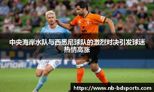 中央海岸水队与西悉尼球队的激烈对决引发球迷热情高涨