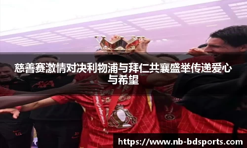 慈善赛激情对决利物浦与拜仁共襄盛举传递爱心与希望