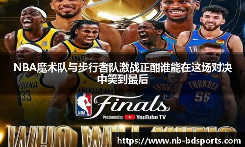 NBA魔术队与步行者队激战正酣谁能在这场对决中笑到最后