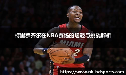 特里罗齐尔在NBA赛场的崛起与挑战解析