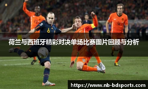 荷兰与西班牙精彩对决单场比赛图片回顾与分析