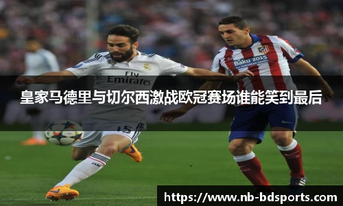 皇家马德里与切尔西激战欧冠赛场谁能笑到最后