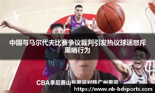 中国与马尔代夫比赛争议裁判引发热议球迷怒斥黑哨行为