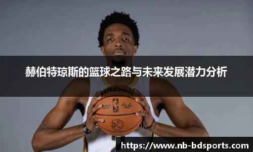赫伯特琼斯的篮球之路与未来发展潜力分析