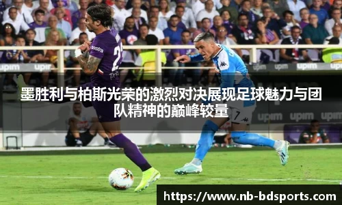 墨胜利与柏斯光荣的激烈对决展现足球魅力与团队精神的巅峰较量