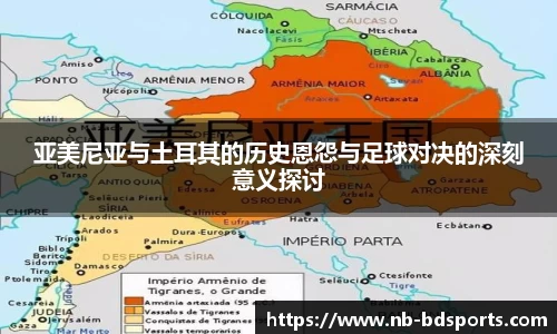 亚美尼亚与土耳其的历史恩怨与足球对决的深刻意义探讨