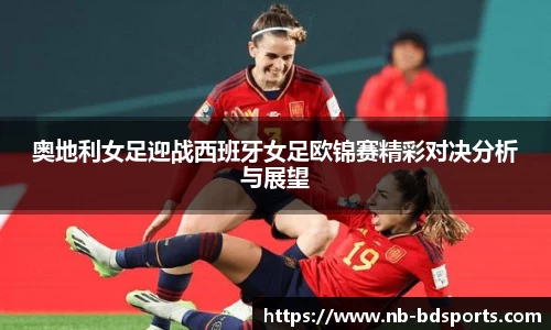 奥地利女足迎战西班牙女足欧锦赛精彩对决分析与展望