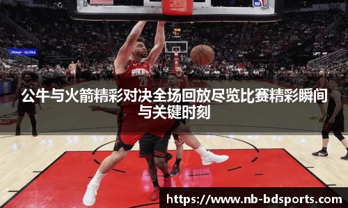 公牛与火箭精彩对决全场回放尽览比赛精彩瞬间与关键时刻