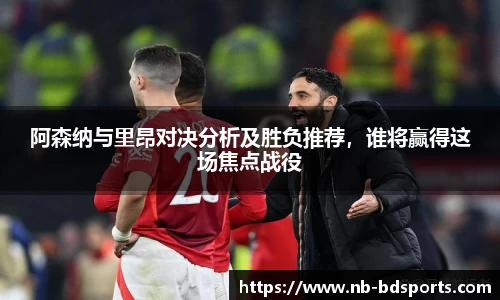 阿森纳与里昂对决分析及胜负推荐，谁将赢得这场焦点战役