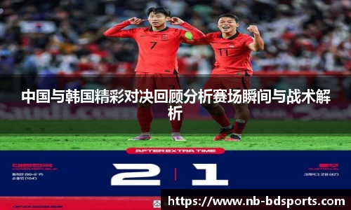 中国与韩国精彩对决回顾分析赛场瞬间与战术解析