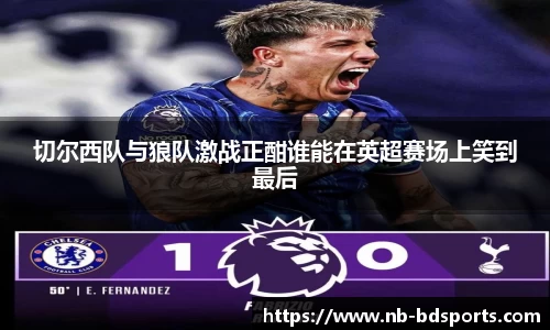 切尔西队与狼队激战正酣谁能在英超赛场上笑到最后