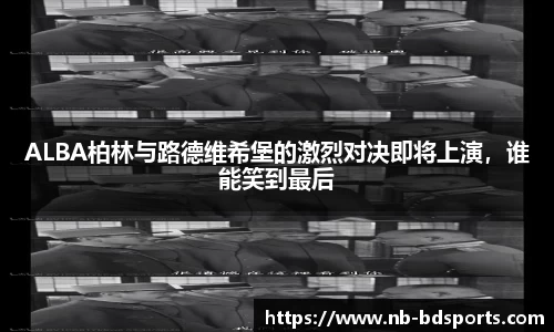 ALBA柏林与路德维希堡的激烈对决即将上演，谁能笑到最后