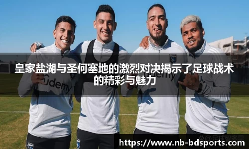 皇家盐湖与圣何塞地的激烈对决揭示了足球战术的精彩与魅力
