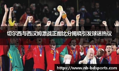 切尔西与西汉姆激战正酣比分揭晓引发球迷热议