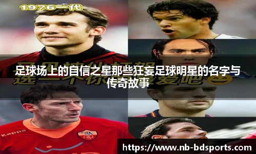 足球场上的自信之星那些狂妄足球明星的名字与传奇故事